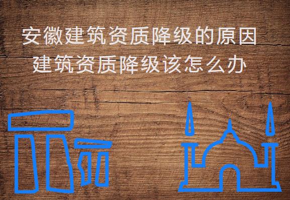 安徽建筑資質(zhì)降級(jí)的原因，建筑資質(zhì)降級(jí)該怎么辦