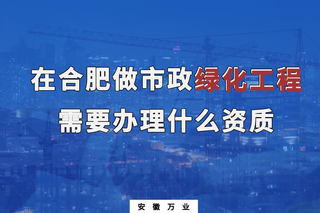 在合肥做市政綠化工程需要辦理什么資質(zhì)？